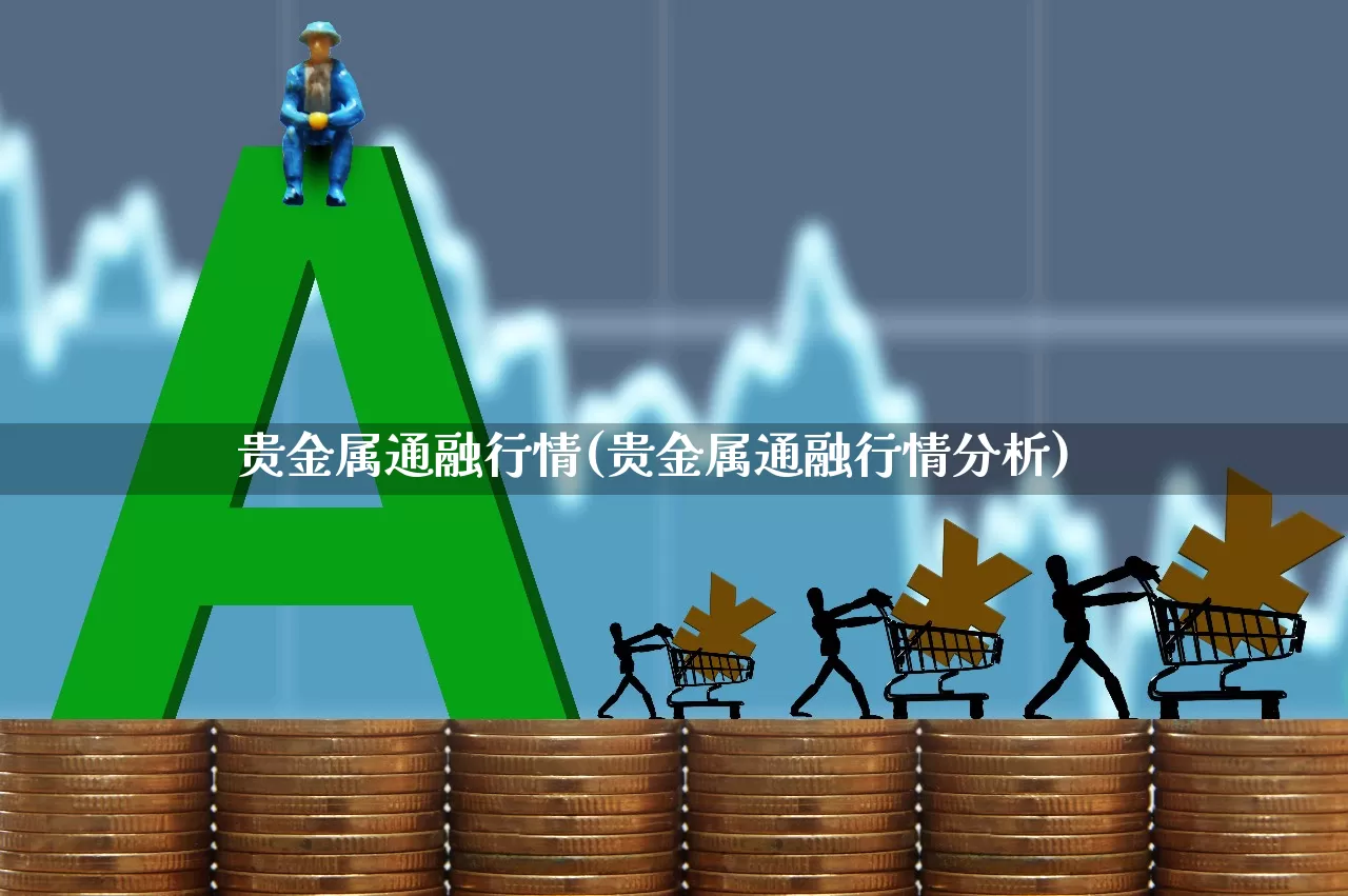 贵金属通融行情(贵金属通融行情分析)_https://www.nalian8.com_北交所_第1张