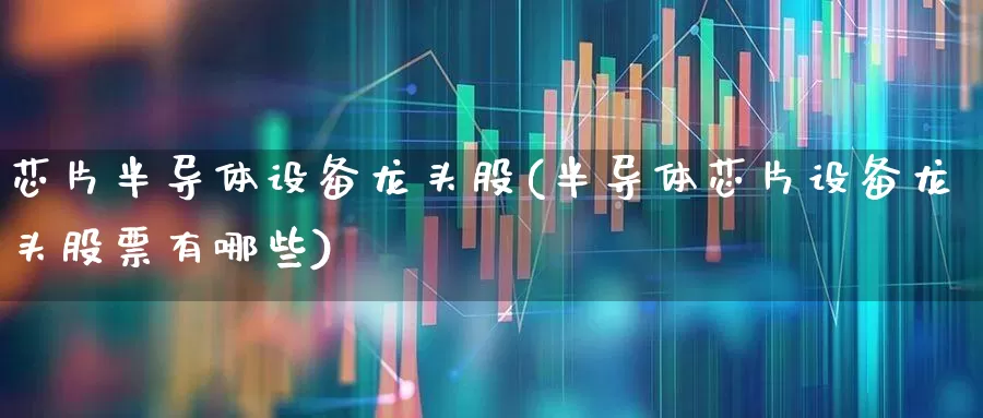 芯片半导体设备龙头股(半导体芯片设备龙头股票有哪些)_https://www.nalian8.com_科创板_第1张