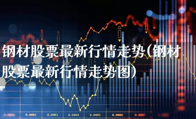 钢材股票最新行情走势(钢材股票最新行情走势图)_https://www.nalian8.com_北交所_第1张
