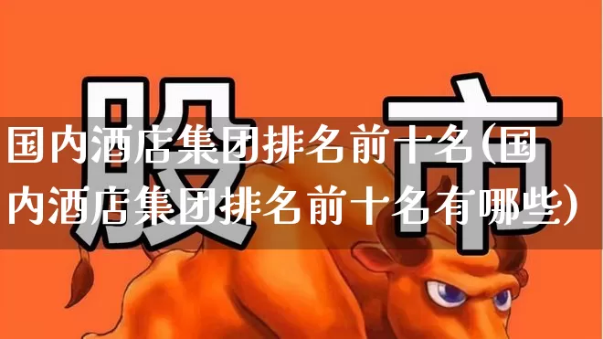 国内酒店集团排名前十名(国内酒店集团排名前十名有哪些)_https://www.nalian8.com_深交所_第1张