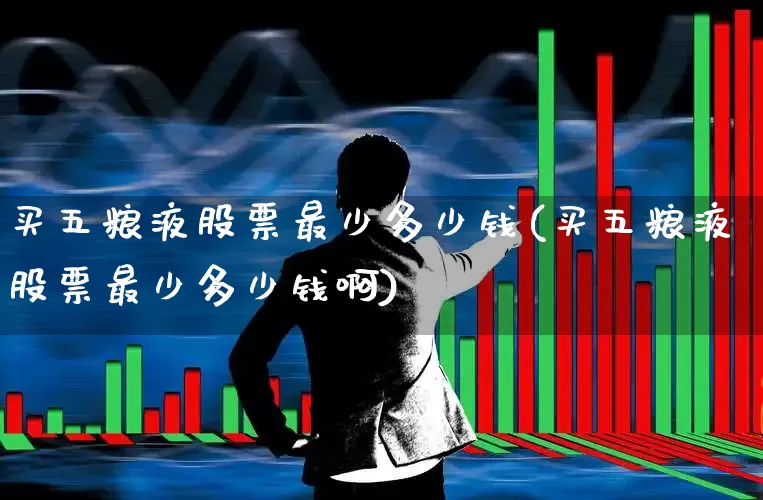 买五粮液股票最少多少钱(买五粮液股票最少多少钱啊)_https://www.nalian8.com_创业板_第1张