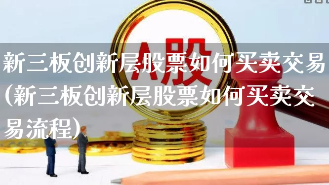 新三板创新层股票如何买卖交易(新三板创新层股票如何买卖交易流程)_https://www.nalian8.com_深交所_第1张