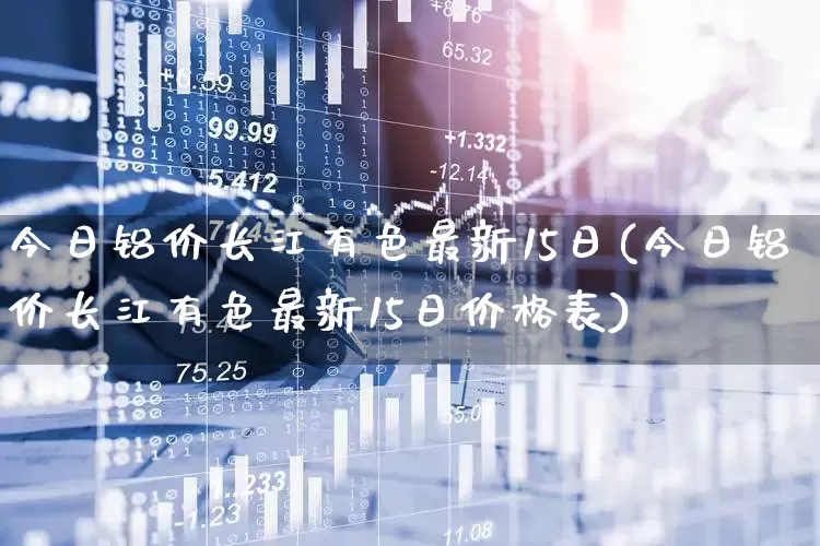 今日铝价长江有色最新15日(今日铝价长江有色最新15日价格表)_https://www.nalian8.com_创业板_第1张