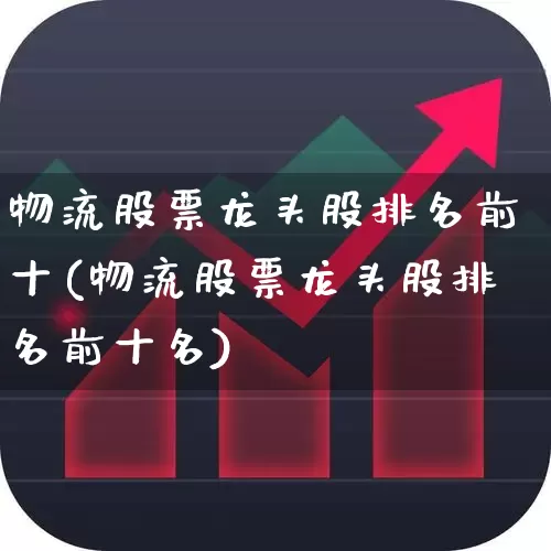 物流股票龙头股排名前十(物流股票龙头股排名前十名)_https://www.nalian8.com_科创板_第1张