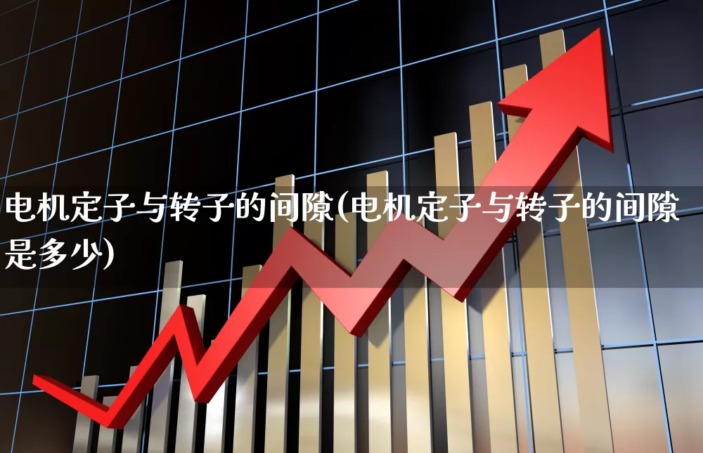 电机定子与转子的间隙(电机定子与转子的间隙是多少)_https://www.nalian8.com_深交所_第1张
