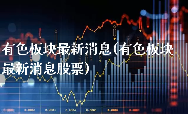 有色板块最新消息(有色板块最新消息股票)_https://www.nalian8.com_科创板_第1张