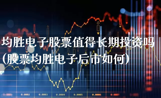 均胜电子股票值得长期投资吗(股票均胜电子后市如何)_https://www.nalian8.com_深交所_第1张