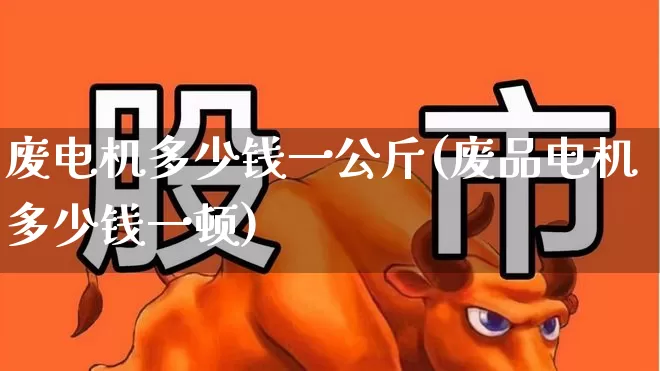废电机多少钱一公斤(废品电机多少钱一顿)_https://www.nalian8.com_创业板_第1张