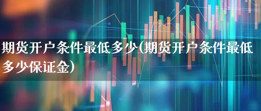 期货开户条件最低多少(期货开户条件最低多少保证金)_https://www.nalian8.com_深交所_第1张