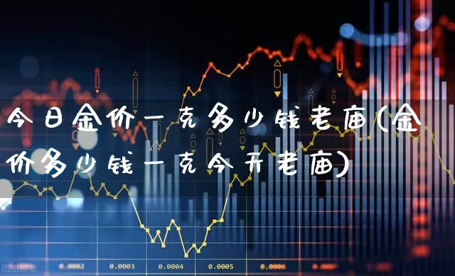 今日金价一克多少钱老庙(金价多少钱一克今天老庙)_https://www.nalian8.com_创业板_第1张