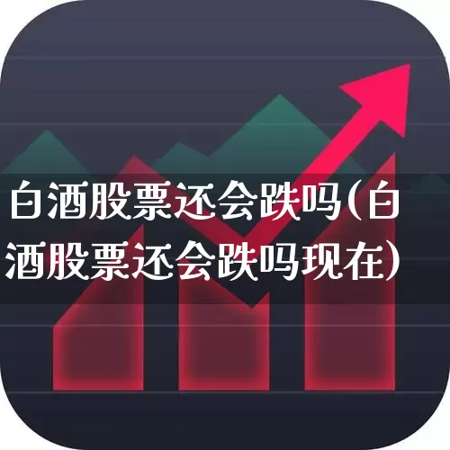 白酒股票还会跌吗(白酒股票还会跌吗现在)_https://www.nalian8.com_创业板_第1张
