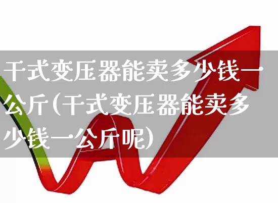 干式变压器能卖多少钱一公斤(干式变压器能卖多少钱一公斤呢)_https://www.nalian8.com_科创板_第1张