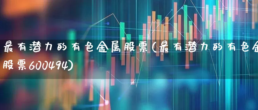 最有潜力的有色金属股票(最有潜力的有色金属股票600494)_https://www.nalian8.com_科创板_第1张