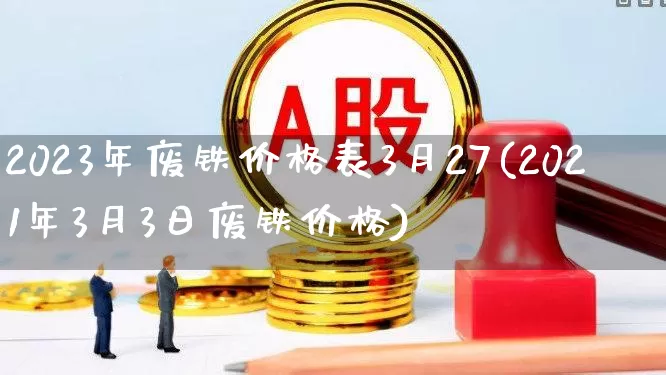 2023年废铁价格表3月27(2021年3月3日废铁价格)_https://www.nalian8.com_上交所_第1张