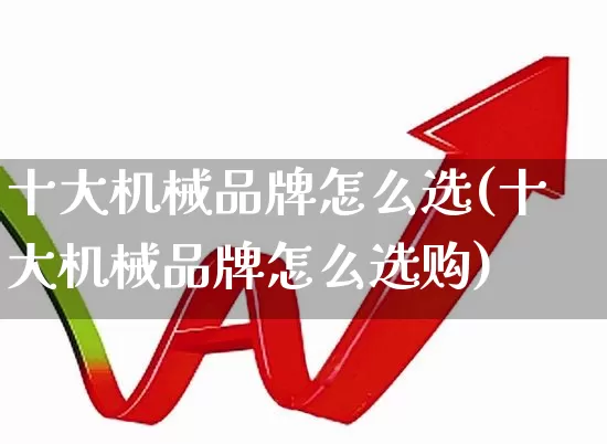 十大机械品牌怎么选(十大机械品牌怎么选购)_https://www.nalian8.com_创业板_第1张