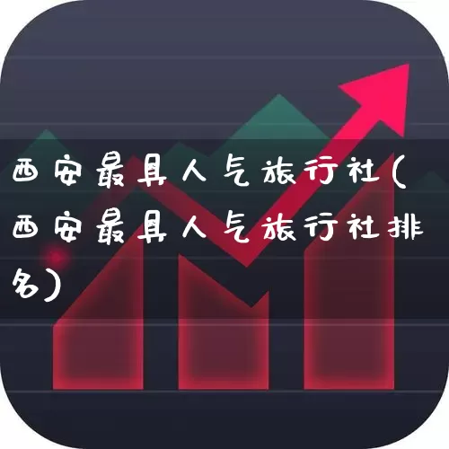 西安最具人气旅行社(西安最具人气旅行社排名)_https://www.nalian8.com_科创板_第1张