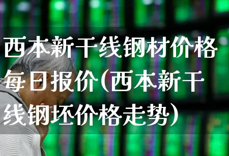 西本新干线钢材价格每日报价(西本新干线钢坯价格走势)_https://www.nalian8.com_北交所_第1张