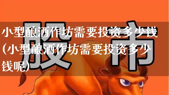 小型酿酒作坊需要投资多少钱(小型酿酒作坊需要投资多少钱呢)_https://www.nalian8.com_科创板_第1张