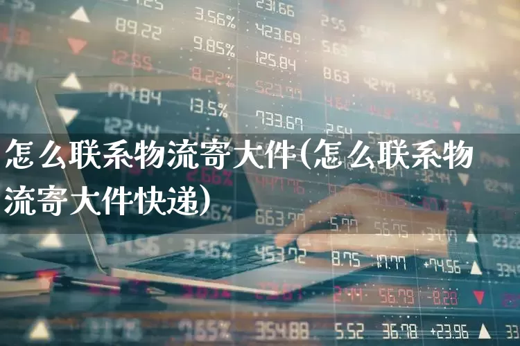 怎么联系物流寄大件(怎么联系物流寄大件快递)_https://www.nalian8.com_创业板_第1张