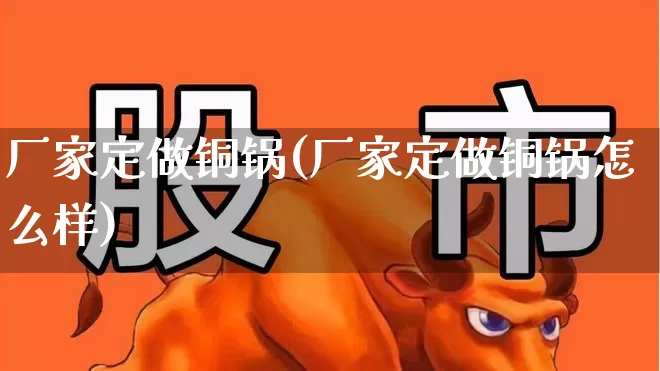 厂家定做铜锅(厂家定做铜锅怎么样)_https://www.nalian8.com_科创板_第1张