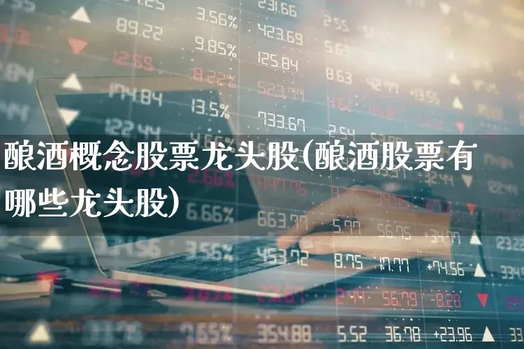 酿酒概念股票龙头股(酿酒股票有哪些龙头股)_https://www.nalian8.com_创业板_第1张