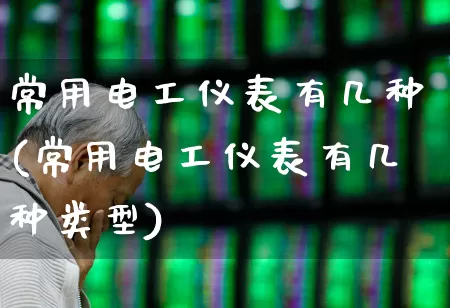 常用电工仪表有几种(常用电工仪表有几种类型)_https://www.nalian8.com_科创板_第1张