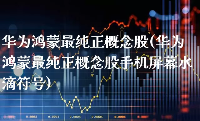 华为鸿蒙最纯正概念股(华为鸿蒙最纯正概念股手机屏幕水滴符号)_https://www.nalian8.com_创业板_第1张