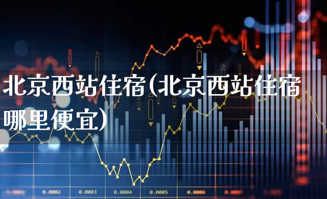 北京西站住宿(北京西站住宿哪里便宜)_https://www.nalian8.com_创业板_第1张
