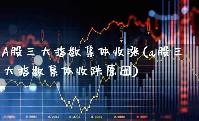 A股三大指数集体收涨(a股三大指数集体收跌原因)_https://www.nalian8.com_创业板_第1张