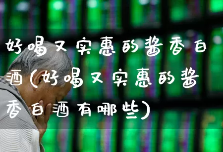 好喝又实惠的酱香白酒(好喝又实惠的酱香白酒有哪些)_https://www.nalian8.com_深交所_第1张