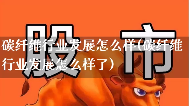 碳纤维行业发展怎么样(碳纤维行业发展怎么样了)_https://www.nalian8.com_北交所_第1张