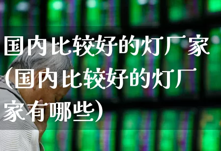 国内比较好的灯厂家(国内比较好的灯厂家有哪些)_https://www.nalian8.com_深交所_第1张