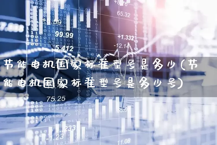 节能电机国家标准型号是多少(节能电机国家标准型号是多少号)_https://www.nalian8.com_上交所_第1张