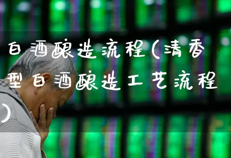 白酒酿造流程(清香型白酒酿造工艺流程)_https://www.nalian8.com_上交所_第1张