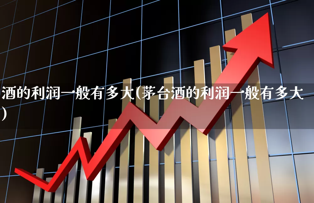酒的利润一般有多大(茅台酒的利润一般有多大)_https://www.nalian8.com_深交所_第1张