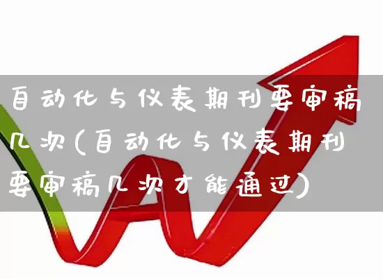 自动化与仪表期刊要审稿几次(自动化与仪表期刊要审稿几次才能通过)_https://www.nalian8.com_深交所_第1张