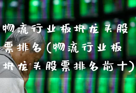物流行业板块龙头股票排名(物流行业板块龙头股票排名前十)_https://www.nalian8.com_北交所_第1张