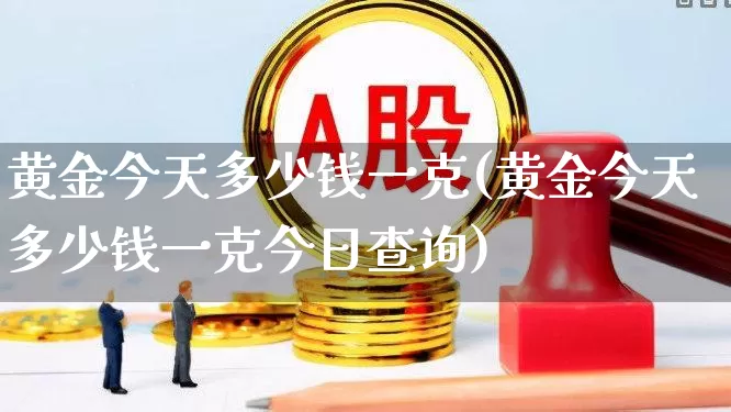 黄金今天多少钱一克(黄金今天多少钱一克今日查询)_https://www.nalian8.com_深交所_第1张