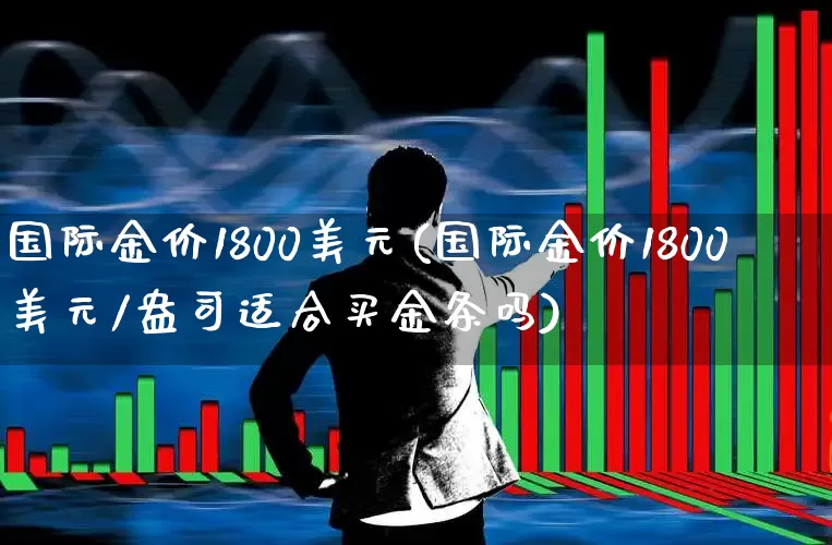 国际金价1800美元(国际金价1800美元/盎司适合买金条吗)_https://www.nalian8.com_北交所_第1张