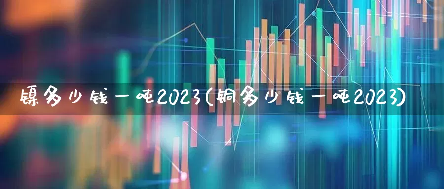 镍多少钱一吨2023(铜多少钱一吨2023)_https://www.nalian8.com_创业板_第1张