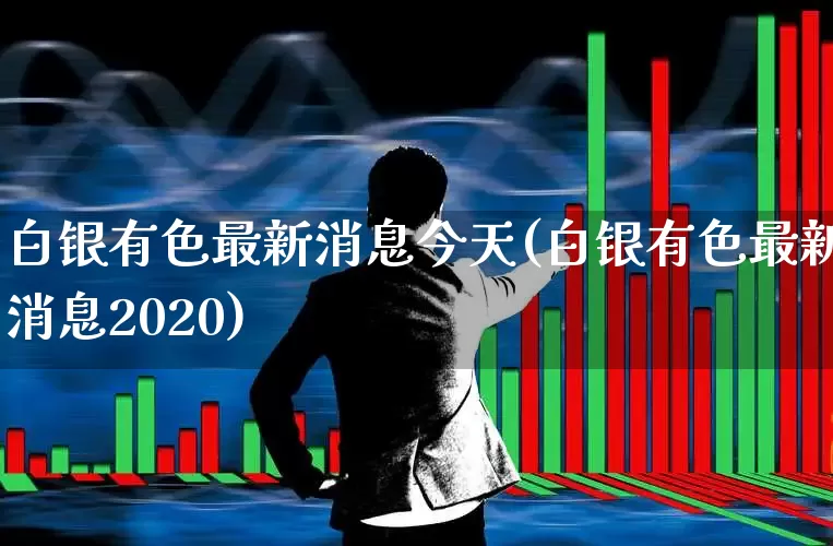 白银有色最新消息今天(白银有色最新消息2020)_https://www.nalian8.com_北交所_第1张