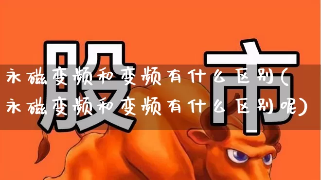 永磁变频和变频有什么区别(永磁变频和变频有什么区别呢)_https://www.nalian8.com_创业板_第1张