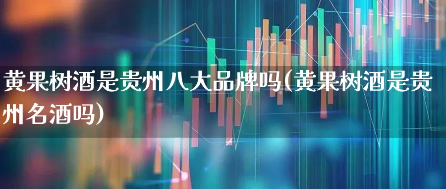 黄果树酒是贵州八大品牌吗(黄果树酒是贵州名酒吗)_https://www.nalian8.com_上交所_第1张