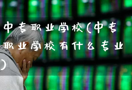 中专职业学校(中专职业学校有什么专业)_https://www.nalian8.com_北交所_第1张
