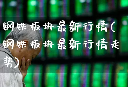 钢铁板块最新行情(钢铁板块最新行情走势)_https://www.nalian8.com_上交所_第1张