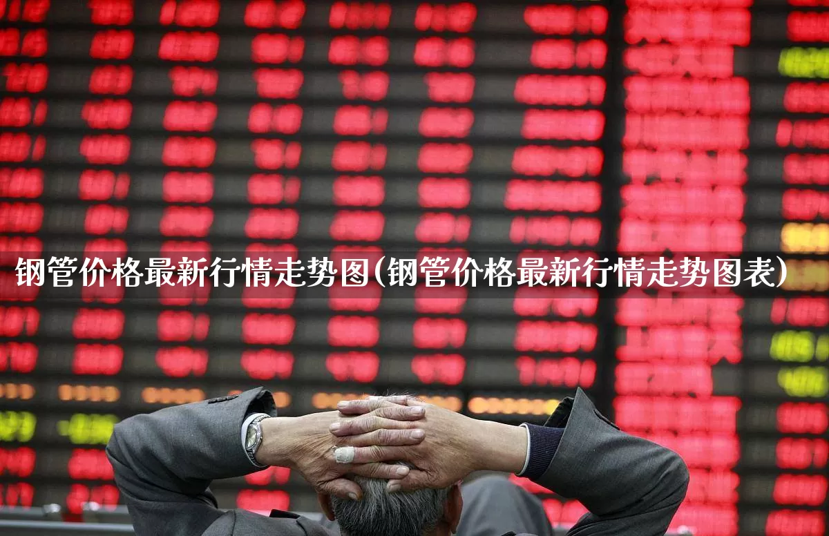 钢管价格最新行情走势图(钢管价格最新行情走势图表)_https://www.nalian8.com_北交所_第1张