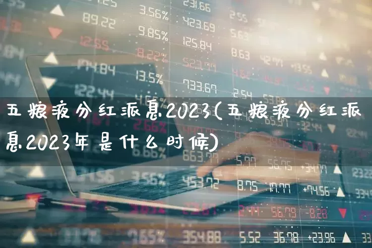 五粮液分红派息2023(五粮液分红派息2023年是什么时候)_https://www.nalian8.com_科创板_第1张