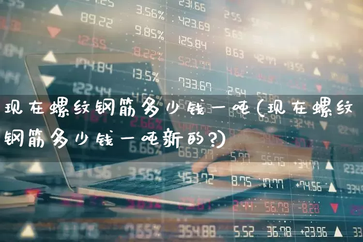 现在螺纹钢筋多少钱一吨(现在螺纹钢筋多少钱一吨新的?)_https://www.nalian8.com_创业板_第1张
