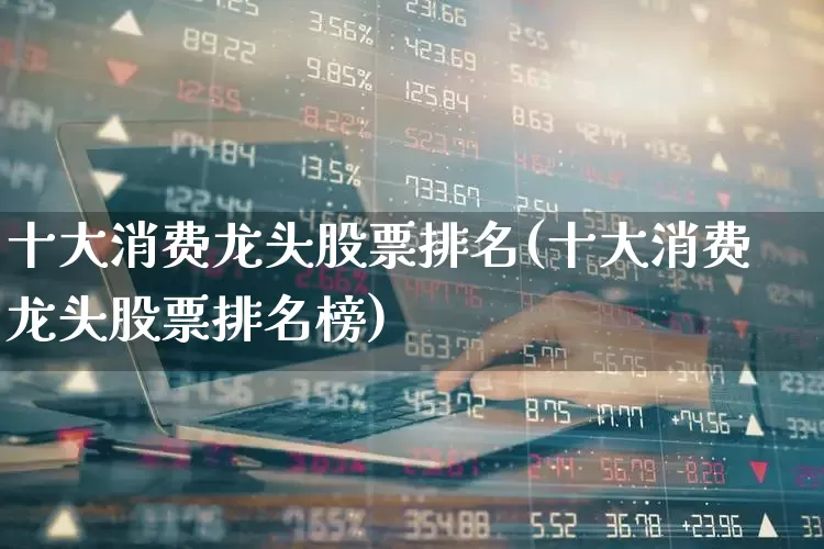 十大消费龙头股票排名(十大消费龙头股票排名榜)_https://www.nalian8.com_创业板_第1张