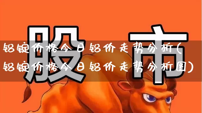 铝锭价格今日铝价走势分析(铝锭价格今日铝价走势分析图)_https://www.nalian8.com_上交所_第1张